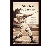 Shoeless Joe Jackson: The Rise, Fall, and Mystery of Baseball’s Lost Legend