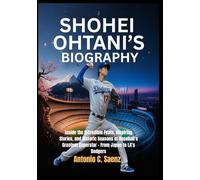 Shohei Ohtani’s Biography: Inside the Incredible Feats, Inspiring Stories, and Historic Seasons of Baseball’s Greatest Superstar - From Japan to LA’s Dodgers