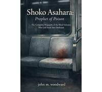 Shoko Asahara: Prophet of Poison: The Complete Biography of the Blind Visionary Who Led Souls Into Darkness