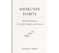 SHOKUNIN HABITS: 48 Small Practices for Craft, Discipline, and Calm Momentum (The Shokunin Series)