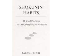 SHOKUNIN HABITS: 48 Small Practices for Craft, Discipline, and Calm Momentum (The Shokunin Series)