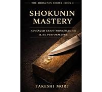 Shokunin Mastery: Advanced Craft Principles for Elite Performance (The Shokunin Series)