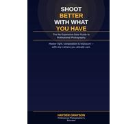 SHOOT BETTER WITH WHAT YOU HAVE: The No-Expensive-Gear Guide to Professional Photography