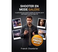 Shooter en mode galère: Le guide photo pour quand la lumière est mauvaise, que le sujet bouge et qu’il faut réagir vite