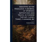 Shooting in the Himalayas. A Journal of Sporting Adventures and Travel in Chinese Tartary, Ladac, Thibet, Cashmere, &c