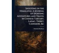 Shooting in the Himalayas. A Journal of Sporting Adventures and Travel in Chinese Tartary, Ladac, Thibet, Cashmere, &c
