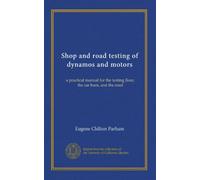 Shop and road testing of dynamos and motors: a practical manual for the testing floor, the car barn, and the road