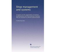 Shop management and systems: A treatise on the organization of machine building plants and the systematic methods that are essential to efficient administration: Volume 1
