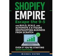 Shopify Empire: Escape the 9-5 and Build, Scale, and Automate a 6-Figure Dropshipping Business from Scratch, Even If You’re Starting with Nothing