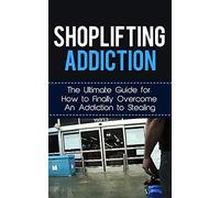 Shoplifting Addiction: The Ultimate Guide for How to Finally Overcome An Addiction to Stealing (Kleptomania, Theft, Impulse Control Disorder, Guilt, Prevention)