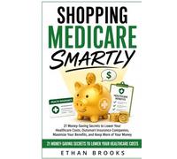 Shopping Medicare Smartly: 21 Money-Saving Secrets to Lower Your Healthcare Costs, Outsmart Insurance Companies, Maximize Your Benefits, and Keep More of Your Money