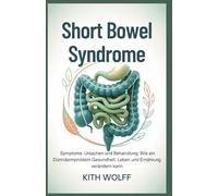 Short Bowel Syndrome: Symptome, Ursachen und Behandlung: Wie ein Dünndarmproblem Gesundheit, Leben und Ernährung verändern kann