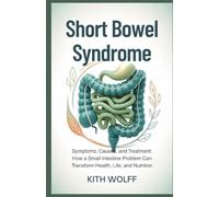 Short Bowel Syndrome: Symptoms, Causes, and Treatment: How a Small Intestine Problem Can Transform Health, Life, and Nutrition
