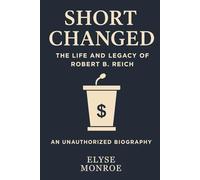 Short Changed: The Life and Legacy of Robert B. Reich: An Independent, Unauthorized Biography of the Man Behind “Coming Up Short”