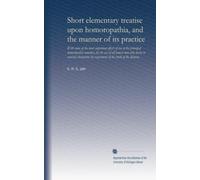 Short elementary treatise upon homoropathia, and the manner of its practice: With some of the most important effects of ten of the principal ... by experiment of the truth of the doctrine
