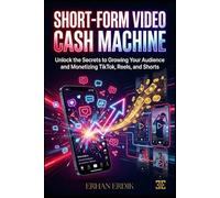 SHORT-FORM VIDEO CASH MACHINE: Unlock the Secrets to Growing Your Audience and Monetizing TikTok, Reels, and Shorts