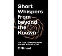 Short whispers from beyond the known: The book of remembering yourself without effort