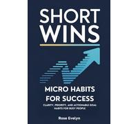 Short Wins, Micro Habits for Success: Clarity, Priority, and Actionable Goal Habits for Busy People