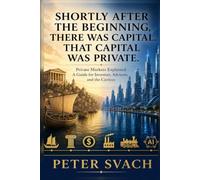 Shortly After the Beginning, There Was Capital. That Capital Was Private.: Private Markets, Explained - A Guide for Investors, Advisors, and the Curious