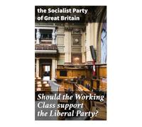 Should the Working Class support the Liberal Party?: A Marxist Electoral Critique of Liberal Reform and Independent Class Politics