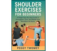 SHOULDER EXERCISES FOR BEGINNERS: A Simple Step-By-Step Guide To Strengthen, Tone, And Rehab Your Shoulders At Home
