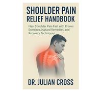 Shoulder Pain Relief Handbook: Heal Shoulder Pain Fast with Proven Exercises, Natural Remedies, and Recovery Techniques