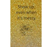 Show Up, Even When It's Messy: Motivational And Inspirational Notebook