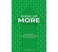 Show Up More Professionally: A Simple Guide to Reaching Meaningful Success Without Burning Out