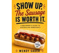 Show Up. The Sausage Is Worth It: A Beginner’s Guide to Australian Democracy