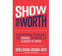 Show Your Worth: 8 Intentional Strategies for Women to Emerge as Leaders at Work: 8 Intentional Practices for Women to Emerge As Leaders at Work
