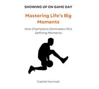 Showing Up on Game Day: Mastering Life’s Big Moments: How Champions Dominate Life’s Defining Moments