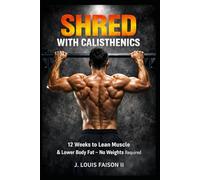 Shred with Calisthenics: 12 Weeks to Lean Muscle & Lower Body Fat-No Weights Required (The 90-Day Total Body Rebuild System)