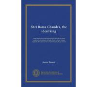 Shri Rama Chandra, the ideal king: some lessons from the Ramayana for the use of Hindu students in the schools of India. From notes of lectures ... at the Central Hindu College, Benares