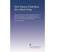 Shri Rama Chandra, the ideal king: Some lessons from the Ramayana for the use of Hindu students in the schools of India. From notes of lectures ... at the Central Hindu College, Benares