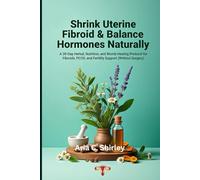 Shrink uterine Fibroid & Balance Hormones Naturally: A 30-Day Herbal, Nutrition, and Womb-Healing Protocol for Fibroids, PCOS, and Fertility Support (Without Surgery)