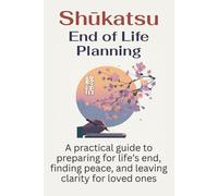 Shūkatsu End of Life Planning: A practical guide to preparing for life's end, finding peace, and leaving clarity for loved ones