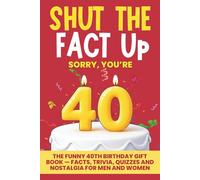 Shut the Fact Up Sorry You're 40: The Funny 40th Birthday Gift Book - Facts, Trivia, Quizzes and Nostalgia for Men and Women