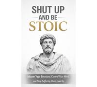 Shut Up and Be Stoic: Master Your Emotions, Control Your Mind, and Stop Suffering Unnecessarily
