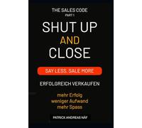 Shut Up and Close - Part I: Say Less. Sell More. „Das Erfolgssystem, das Reaktionen triggert und Abschlüsse garantiert.“