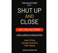 Shut Up and Close - Part I: Say Less. Sell More. „Das Erfolgssystem, das Reaktionen triggert und Abschlüsse garantiert.“
