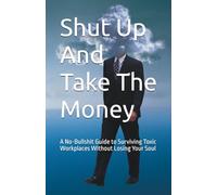 Shut Up And Take The Money: A No-Bullshit Guide to Surviving Toxic Workplaces Without Losing Your Soul