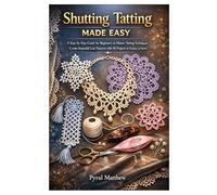 Shutting Tatting Made Easy: A Step-by-Step Guide for Beginners to Master Tatting Techniques, Create Beautiful Lace Patterns with 10 Projects to Produce at Home