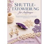 SHUTTLE-TÄTOWIERUNG für Anfänger: Meistern Sie den Doppelstich, Ringe, Ketten und Picots und fertigen Sie Bordüren, Schneeflocken, Schmuck und ... kleinen Schiffchen und einem Knäuel Garn an.