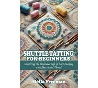 SHUTTLE TATTING FOR BEGINNERS: Mastering the Intricate Craft of Lace-Making with Shuttle and Thread