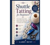 Shuttle Tatting for Beginners: The Complete Step-by-Step Guide to Master Knots, Rings, Chains, Picots, and Beautiful Lace Projects with Confidence