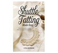 Shuttle Tatting Made Easy: A Step-by-Step Guide to Creating Elegant Lace Designs with Confidence
