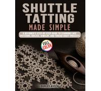 Shuttle Tatting Made Simple: A Beginner’s Step-by-Step Guide to Learning Lace Patterns, Doilies, Jewelry, and Thread Craft Projects