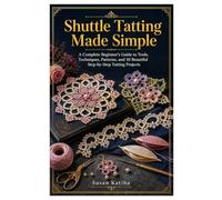 Shuttle Tatting Made Simple: A Complete Beginner’s Guide to Tools, Techniques, Patterns, and 10 Beautiful Step-by-Step Tatting Projects
