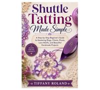 Shuttle Tatting Made Simple: A Step-by-Step Beginner’s Guide to Mastering Rings, Chains, Picots, Lace Motifs, and Beautiful Handmade Projects