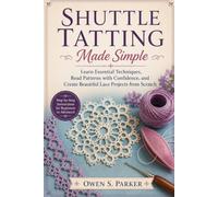 Shuttle Tatting Made Simple: Learn Essential Techniques, Read Patterns with Confidence, and Create Beautiful Lace Projects from Scratch